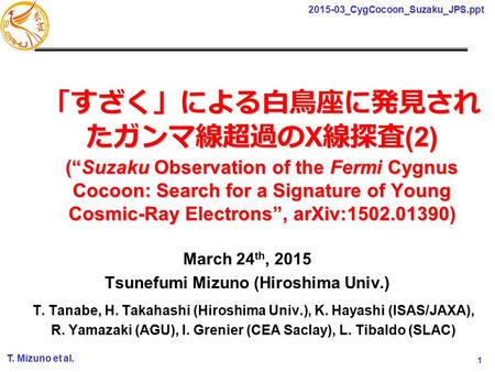 1 2015-03_CygCocoon_Suzaku_JPS.ppt T. Mizuno et al. 「すざく」による白鳥座に発見され たガンマ線超過の X 線探査 (2) (“Suzaku Observation of the Fermi Cygnus Cocoon: Search for a Signature.