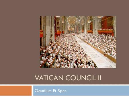 VATICAN COUNCIL II Gaudium Et Spes. Why Another Council?  We’ve discussed Trent  There was a First Vatican Council  Called by Pope Pius IX  Ended.