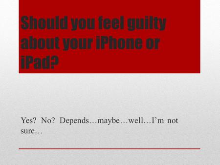 Should you feel guilty about your iPhone or iPad? Yes? No? Depends…maybe…well…I’m not sure…