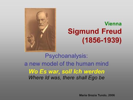 Vienna Sigmund Freud (1856-1939) Psychoanalysis: a new model of the human mind Wo Es war, soll Ich werden Where Id was, there shall Ego be Maria Grazia.