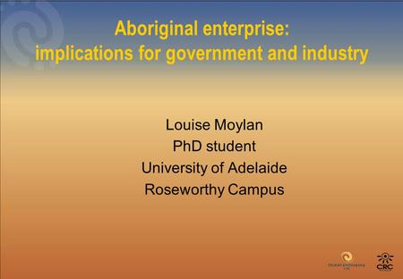 Aboriginal enterprise: implications for government and industry Louise Moylan PhD student University of Adelaide Roseworthy Campus.