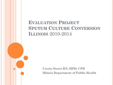 E VALUATION P ROJECT S PUTUM C ULTURE C ONVERSION I LLINOIS 2010-2014 Carrie Storrs RN, MPH, CPH Illinois Department of Public Health.