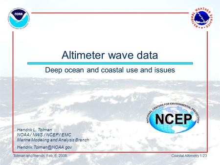 Tolman and friends, Feb. 6, 2008Coastal Altimetry 1/23 Altimeter wave data Deep ocean and coastal use and issues Hendrik L. Tolman NOAA / NWS / NCEP /