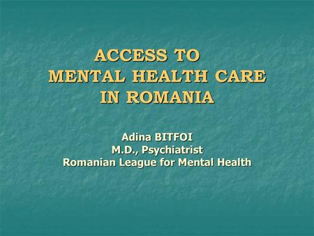 ACCESS TO MENTAL HEALTH CARE IN ROMANIA Adina BITFOI M.D., Psychiatrist Romanian League for Mental Health.
