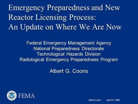 Albert Coons April 21, 2009 Emergency Preparedness and New Reactor Licensing Process: An Update on Where We Are Now Federal Emergency Management Agency.