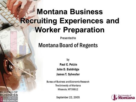 Montana Business Recruiting Experiences and Worker Preparation Presented to Montana Board of Regents by Paul E. Polzin John D. Baldridge James T. Sylvester.