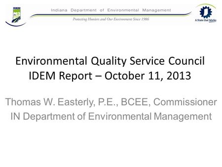 Environmental Quality Service Council IDEM Report – October 11, 2013 Thomas W. Easterly, P.E., BCEE, Commissioner IN Department of Environmental Management.