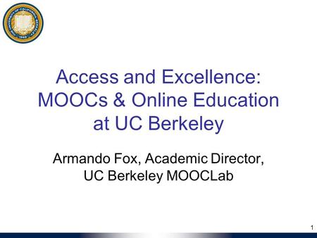 Access and Excellence: MOOCs & Online Education at UC Berkeley Armando Fox, Academic Director, UC Berkeley MOOCLab 1.