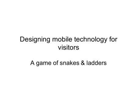 Designing mobile technology for visitors A game of snakes & ladders.