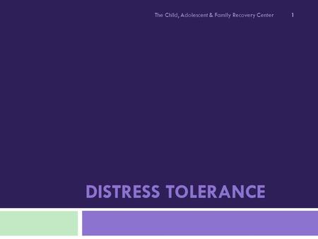 DISTRESS TOLERANCE The Child, Adolescent & Family Recovery Center 1.
