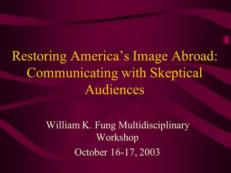 Restoring America’s Image Abroad: Communicating with Skeptical Audiences William K. Fung Multidisciplinary Workshop October 16-17, 2003.