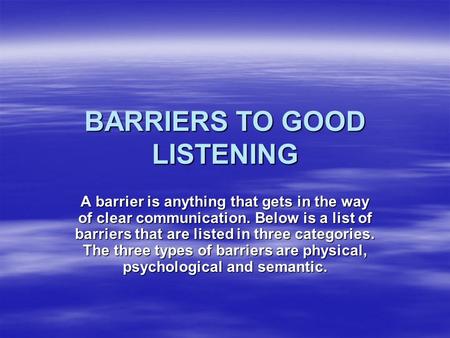 BARRIERS TO GOOD LISTENING A barrier is anything that gets in the way of clear communication. Below is a list of barriers that are listed in three categories.