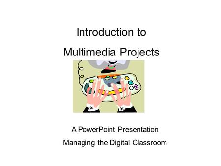 Introduction to Multimedia Projects A PowerPoint Presentation Managing the Digital Classroom.