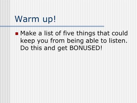 Warm up! Make a list of five things that could keep you from being able to listen. Do this and get BONUSED!