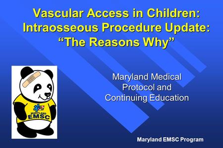 Maryland EMSC Program Vascular Access in Children: Intraosseous Procedure Update: “The Reasons Why” Maryland Medical Protocol and Continuing Education.