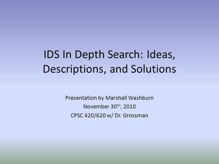 IDS In Depth Search: Ideas, Descriptions, and Solutions Presentation by Marshall Washburn November 30 th, 2010 CPSC 420/620 w/ Dr. Grossman.