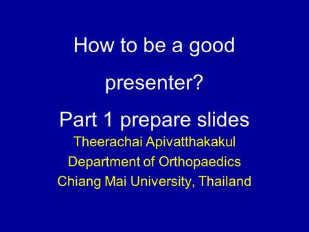How to be a good presenter? Part 1 prepare slides Theerachai Apivatthakakul Department of Orthopaedics Chiang Mai University, Thailand.