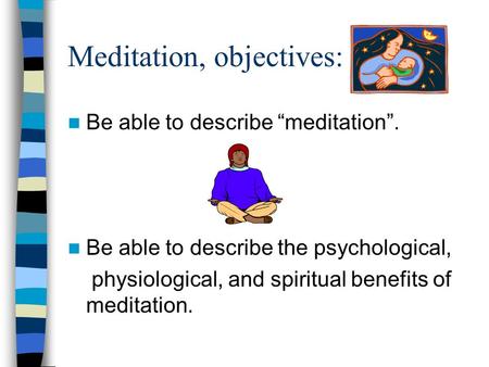 Meditation, objectives: Be able to describe “meditation”. Be able to describe the psychological, physiological, and spiritual benefits of meditation.
