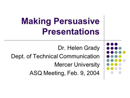 Making Persuasive Presentations Dr. Helen Grady Dept. of Technical Communication Mercer University ASQ Meeting, Feb. 9, 2004.