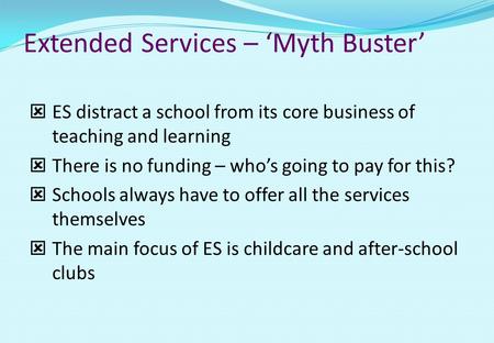 Extended Services – ‘Myth Buster’  ES distract a school from its core business of teaching and learning  There is no funding – who’s going to pay for.