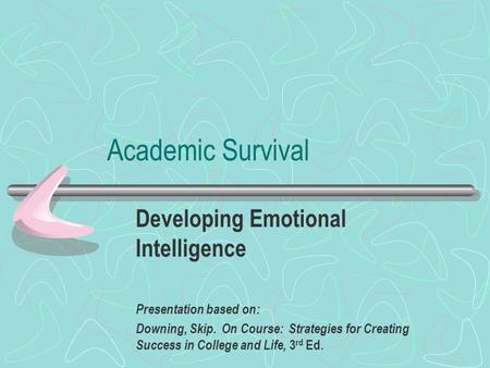 Academic Survival Developing Emotional Intelligence Presentation based on: Downing, Skip. On Course: Strategies for Creating Success in College and Life,