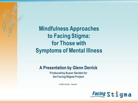 Mindfulness Approaches to Facing Stigma: for Those with Symptoms of Mental Illness A Presentation by Glenn Derrick Produced by Susan Genden for the Facing.