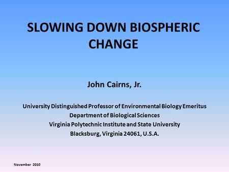 SLOWING DOWN BIOSPHERIC CHANGE John Cairns, Jr. University Distinguished Professor of Environmental Biology Emeritus Department of Biological Sciences.
