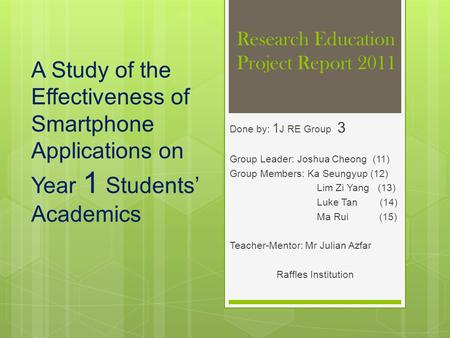 Research Education Project Report 2011 Done by: 1 J RE Group 3 Group Leader: Joshua Cheong (11) Group Members: Ka Seungyup (12) Lim Zi Yang (13) Luke Tan.