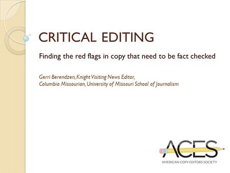 CRITICAL EDITING Finding the red flags in copy that need to be fact checked Gerri Berendzen, Knight Visiting News Editor, Columbia Missourian, University.