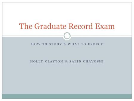 HOW TO STUDY & WHAT TO EXPECT HOLLY CLAYTON & SAEID CHAVOSHI The Graduate Record Exam.