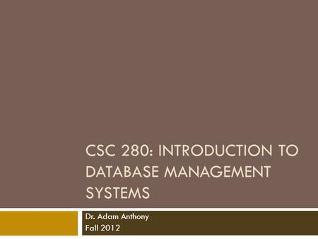 CSC 280: INTRODUCTION TO DATABASE MANAGEMENT SYSTEMS Dr. Adam Anthony Fall 2012.
