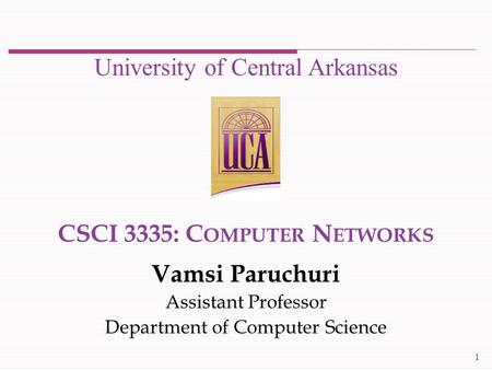 CSCI 3335: C OMPUTER N ETWORKS Vamsi Paruchuri Assistant Professor Department of Computer Science University of Central Arkansas 1.