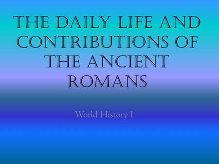 The Daily Life and contributions of the Ancient Romans