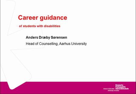Career guidance - of students with disabilities Anders Dræby Sørensen Head of Counselling, Aarhus University.