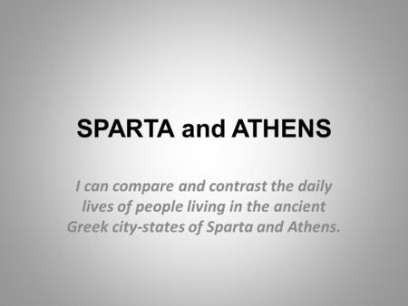 SPARTA and ATHENS I can compare and contrast the daily lives of people living in the ancient Greek city-states of Sparta and Athens.