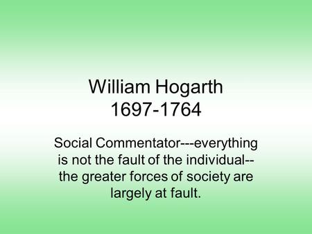 William Hogarth 1697-1764 Social Commentator---everything is not the fault of the individual-- the greater forces of society are largely at fault.