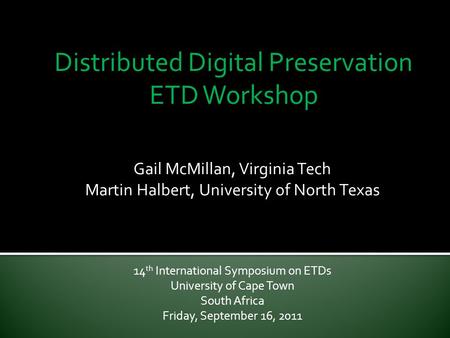 Distributed Digital Preservation ETD Workshop Gail McMillan, Virginia Tech Martin Halbert, University of North Texas 14 th International Symposium on ETDs.