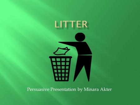 Persuasive Presentation by Minara Akter.  In real world terms, litter is the cigarette butts, soda cans, coffee cups, beer bottles, plastic bags, gum.
