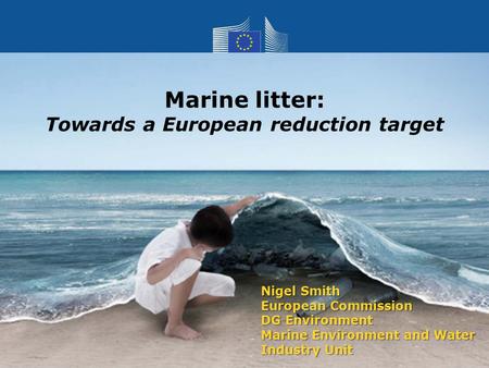 Nigel Smith European Commission DG Environment Marine Environment and Water Industry Unit Marine litter: Towards a European reduction target.