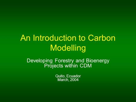 An Introduction to Carbon Modelling Developing Forestry and Bioenergy Projects within CDM Quito, Ecuador March, 2004.