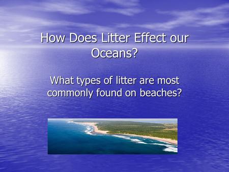 How Does Litter Effect our Oceans? What types of litter are most commonly found on beaches?