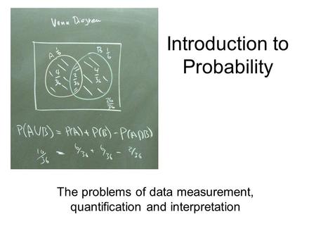 Introduction to Probability The problems of data measurement, quantification and interpretation.