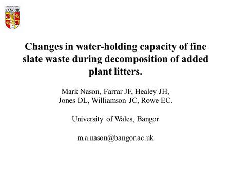 Changes in water-holding capacity of fine slate waste during decomposition of added plant litters. Mark Nason, Farrar JF, Healey JH, Jones DL, Williamson.
