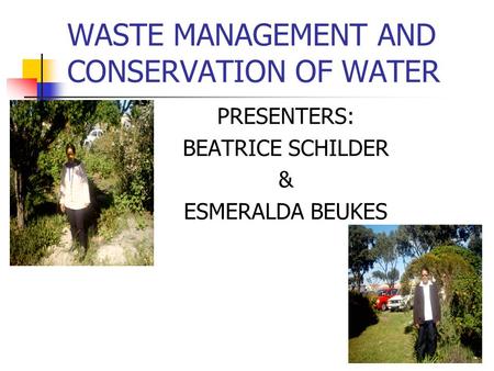 WASTE MANAGEMENT AND CONSERVATION OF WATER PRESENTERS: BEATRICE SCHILDER & ESMERALDA BEUKES.
