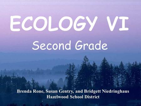 Brenda Rone, Susan Gentry, and Bridgett Niedringhaus Hazelwood School District ECOLOGY VI Second Grade.