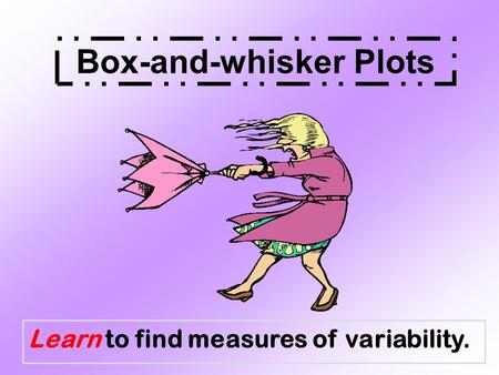 Learn to find measures of variability. Box-and-whisker Plots.