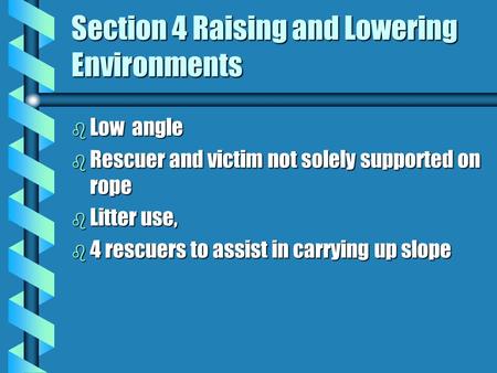 Section 4 Raising and Lowering Environments b Low angle b Rescuer and victim not solely supported on rope b Litter use, b 4 rescuers to assist in carrying.