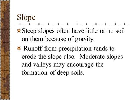 Slope Steep slopes often have little or no soil on them because of gravity. Runoff from precipitation tends to erode the slope also. Moderate slopes and.