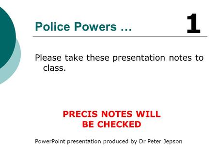 Police Powers … Please take these presentation notes to class. PRECIS NOTES WILL BE CHECKED PowerPoint presentation produced by Dr Peter Jepson 1.