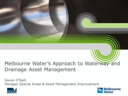 Melbourne Water’s Approach to Waterway and Drainage Asset Management Gavan O’Neill Manager Special Areas & Asset Management Improvement.